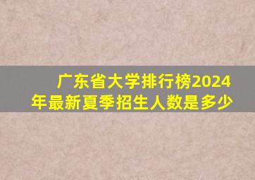 广东省大学排行榜2024年最新夏季招生人数是多少