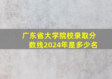 广东省大学院校录取分数线2024年是多少名