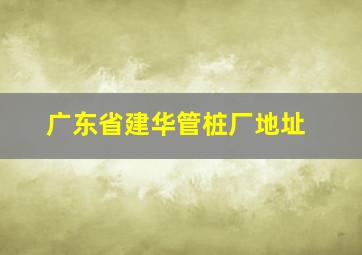 广东省建华管桩厂地址