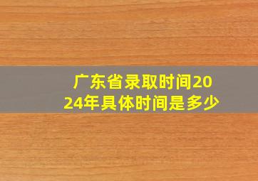 广东省录取时间2024年具体时间是多少