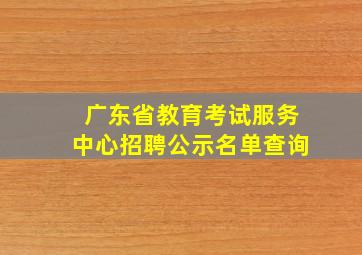 广东省教育考试服务中心招聘公示名单查询