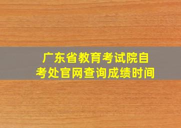 广东省教育考试院自考处官网查询成绩时间