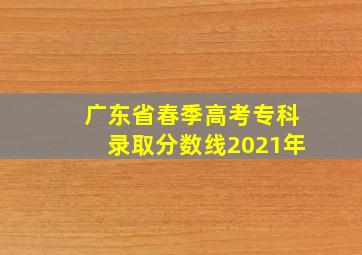 广东省春季高考专科录取分数线2021年