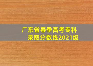 广东省春季高考专科录取分数线2021级