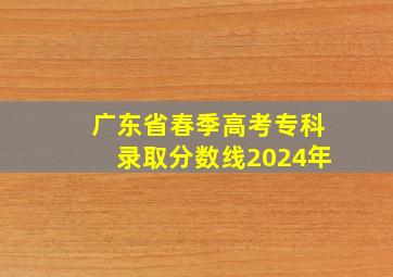 广东省春季高考专科录取分数线2024年