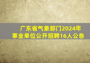 广东省气象部门2024年事业单位公开招聘16人公告