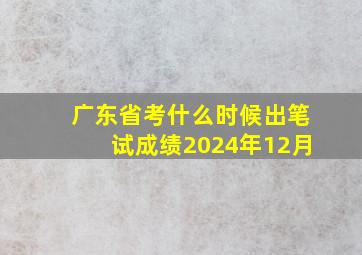 广东省考什么时候出笔试成绩2024年12月