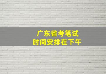 广东省考笔试时间安排在下午