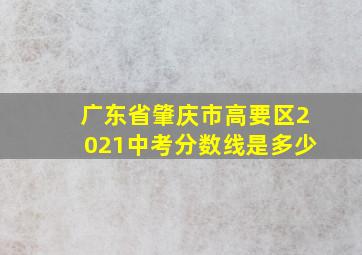 广东省肇庆市高要区2021中考分数线是多少