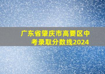 广东省肇庆市高要区中考录取分数线2024