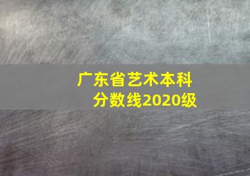 广东省艺术本科分数线2020级