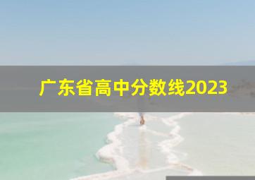 广东省高中分数线2023