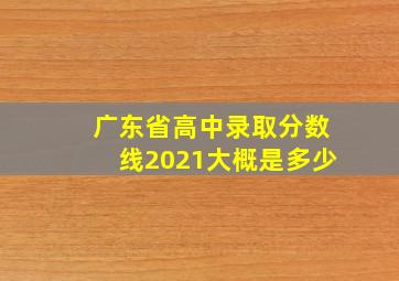 广东省高中录取分数线2021大概是多少