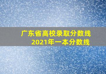 广东省高校录取分数线2021年一本分数线