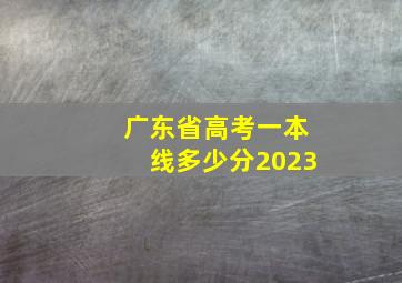 广东省高考一本线多少分2023