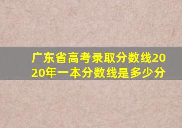 广东省高考录取分数线2020年一本分数线是多少分