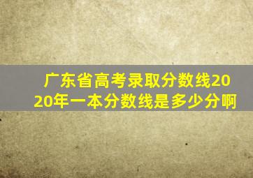 广东省高考录取分数线2020年一本分数线是多少分啊