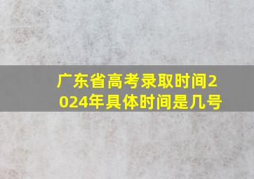 广东省高考录取时间2024年具体时间是几号