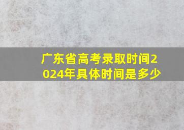 广东省高考录取时间2024年具体时间是多少