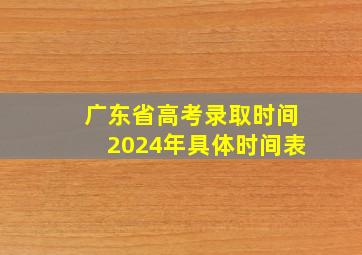 广东省高考录取时间2024年具体时间表