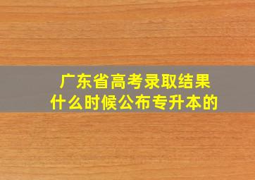 广东省高考录取结果什么时候公布专升本的