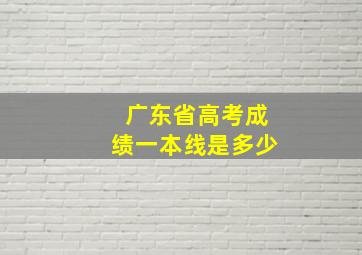 广东省高考成绩一本线是多少