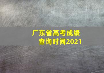 广东省高考成绩查询时间2021