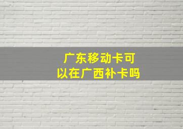 广东移动卡可以在广西补卡吗