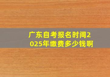 广东自考报名时间2025年缴费多少钱啊