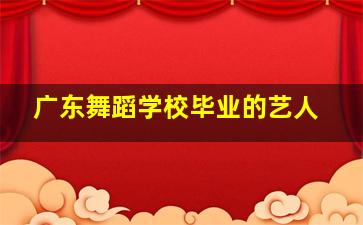 广东舞蹈学校毕业的艺人