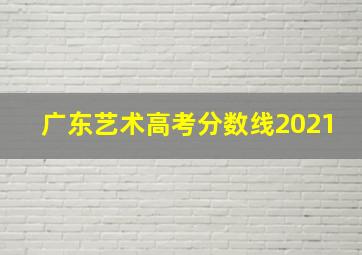 广东艺术高考分数线2021