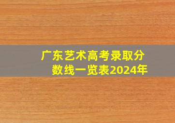 广东艺术高考录取分数线一览表2024年