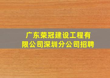 广东荣冠建设工程有限公司深圳分公司招聘