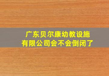 广东贝尔康幼教设施有限公司会不会倒闭了