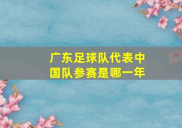 广东足球队代表中国队参赛是哪一年