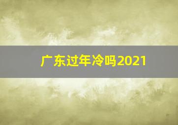 广东过年冷吗2021