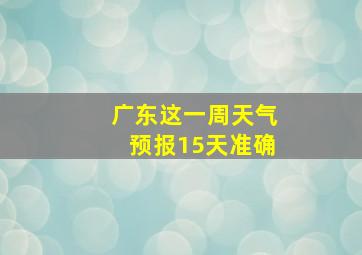 广东这一周天气预报15天准确