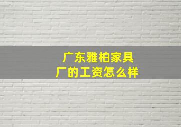 广东雅柏家具厂的工资怎么样