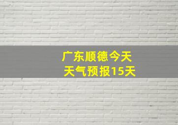 广东顺德今天天气预报15天