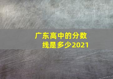 广东高中的分数线是多少2021