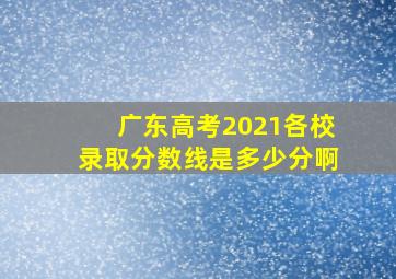 广东高考2021各校录取分数线是多少分啊