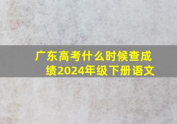 广东高考什么时候查成绩2024年级下册语文