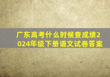 广东高考什么时候查成绩2024年级下册语文试卷答案