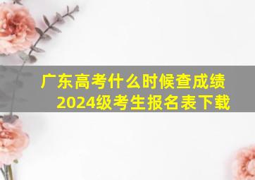 广东高考什么时候查成绩2024级考生报名表下载