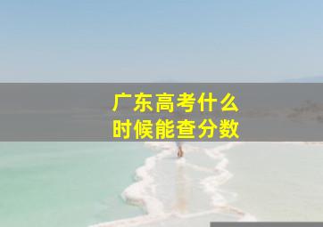 广东高考什么时候能查分数