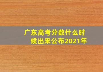 广东高考分数什么时候出来公布2021年