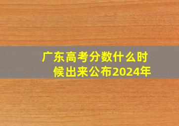 广东高考分数什么时候出来公布2024年