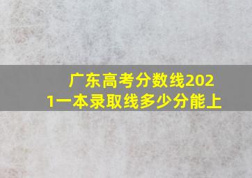 广东高考分数线2021一本录取线多少分能上