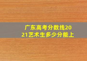 广东高考分数线2021艺术生多少分能上