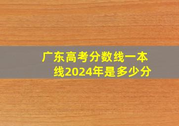 广东高考分数线一本线2024年是多少分